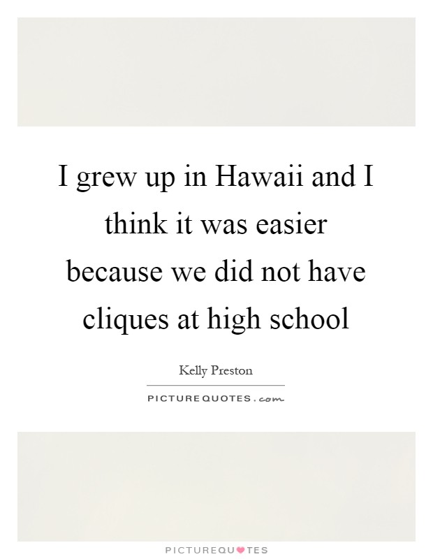 I grew up in Hawaii and I think it was easier because we did not have cliques at high school Picture Quote #1