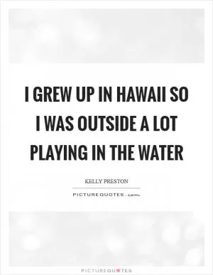 I grew up in Hawaii so I was outside a lot playing in the water Picture Quote #1