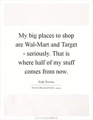 My big places to shop are Wal-Mart and Target - seriously. That is where half of my stuff comes from now Picture Quote #1