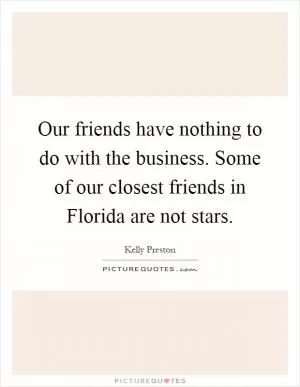 Our friends have nothing to do with the business. Some of our closest friends in Florida are not stars Picture Quote #1