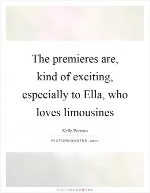 The premieres are, kind of exciting, especially to Ella, who loves limousines Picture Quote #1