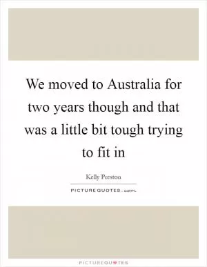 We moved to Australia for two years though and that was a little bit tough trying to fit in Picture Quote #1
