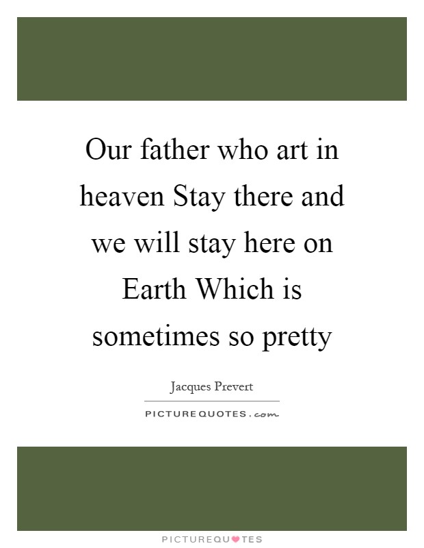 Our father who art in heaven Stay there and we will stay here on Earth Which is sometimes so pretty Picture Quote #1