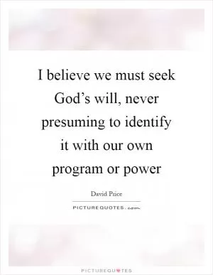 I believe we must seek God’s will, never presuming to identify it with our own program or power Picture Quote #1
