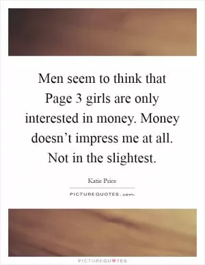 Men seem to think that Page 3 girls are only interested in money. Money doesn’t impress me at all. Not in the slightest Picture Quote #1