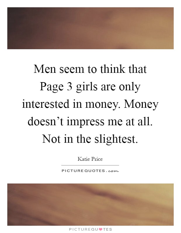 Men seem to think that Page 3 girls are only interested in money. Money doesn't impress me at all. Not in the slightest Picture Quote #1