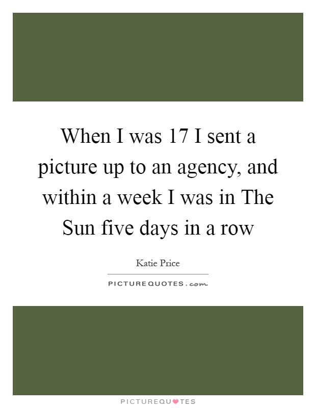 When I was 17 I sent a picture up to an agency, and within a week I was in The Sun five days in a row Picture Quote #1