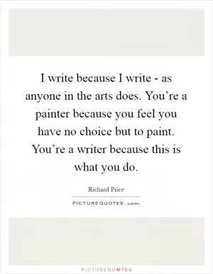 I write because I write - as anyone in the arts does. You’re a painter because you feel you have no choice but to paint. You’re a writer because this is what you do Picture Quote #1