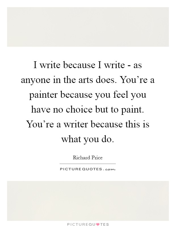 I write because I write - as anyone in the arts does. You're a painter because you feel you have no choice but to paint. You're a writer because this is what you do Picture Quote #1