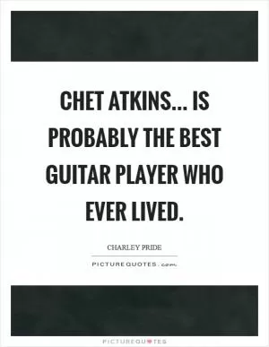 Chet Atkins... is probably the best guitar player who ever lived Picture Quote #1
