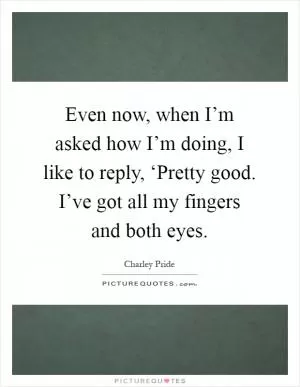 Even now, when I’m asked how I’m doing, I like to reply, ‘Pretty good. I’ve got all my fingers and both eyes Picture Quote #1