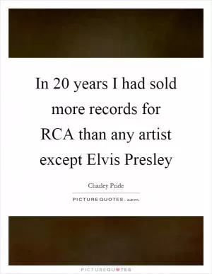 In 20 years I had sold more records for RCA than any artist except Elvis Presley Picture Quote #1