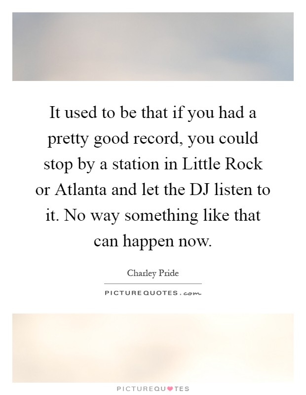 It used to be that if you had a pretty good record, you could stop by a station in Little Rock or Atlanta and let the DJ listen to it. No way something like that can happen now Picture Quote #1