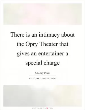 There is an intimacy about the Opry Theater that gives an entertainer a special charge Picture Quote #1