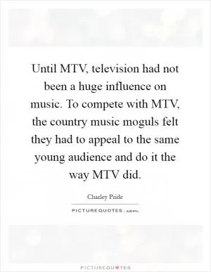 Until MTV, television had not been a huge influence on music. To compete with MTV, the country music moguls felt they had to appeal to the same young audience and do it the way MTV did Picture Quote #1