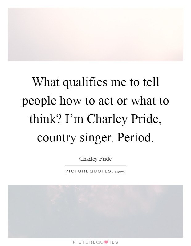 What qualifies me to tell people how to act or what to think? I'm Charley Pride, country singer. Period Picture Quote #1