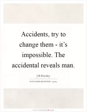 Accidents, try to change them - it’s impossible. The accidental reveals man Picture Quote #1