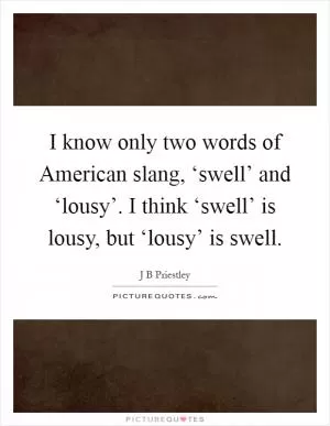 I know only two words of American slang, ‘swell’ and ‘lousy’. I think ‘swell’ is lousy, but ‘lousy’ is swell Picture Quote #1