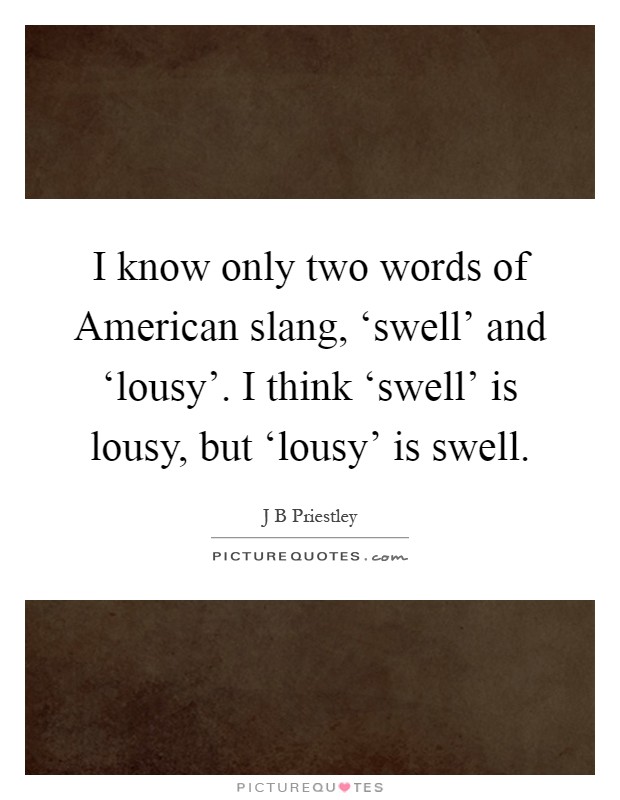 I know only two words of American slang, ‘swell' and ‘lousy'. I think ‘swell' is lousy, but ‘lousy' is swell Picture Quote #1