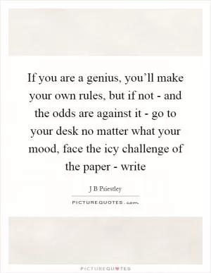 If you are a genius, you’ll make your own rules, but if not - and the odds are against it - go to your desk no matter what your mood, face the icy challenge of the paper - write Picture Quote #1