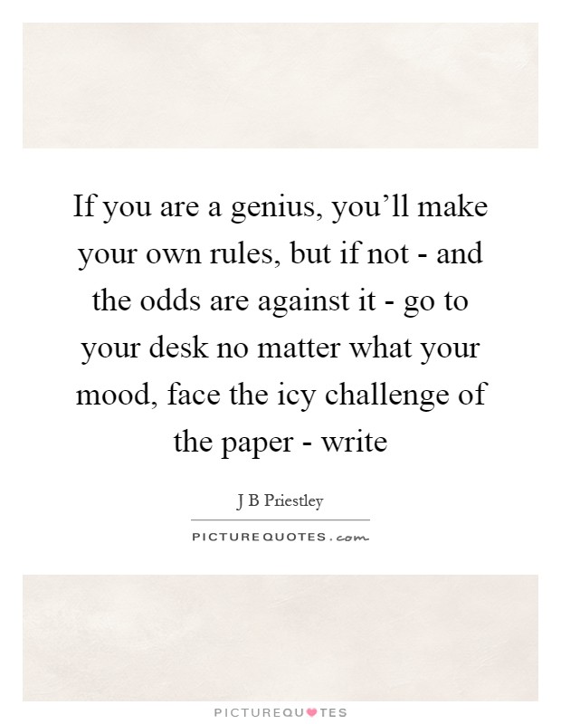 If you are a genius, you'll make your own rules, but if not - and the odds are against it - go to your desk no matter what your mood, face the icy challenge of the paper - write Picture Quote #1