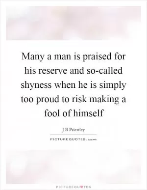 Many a man is praised for his reserve and so-called shyness when he is simply too proud to risk making a fool of himself Picture Quote #1