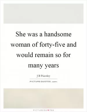 She was a handsome woman of forty-five and would remain so for many years Picture Quote #1