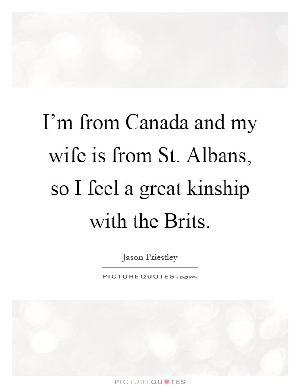 I'm from Canada and my wife is from St. Albans, so I feel a great kinship with the Brits Picture Quote #1