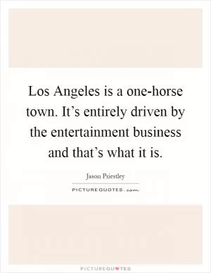 Los Angeles is a one-horse town. It’s entirely driven by the entertainment business and that’s what it is Picture Quote #1