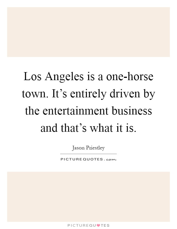 Los Angeles is a one-horse town. It's entirely driven by the entertainment business and that's what it is Picture Quote #1