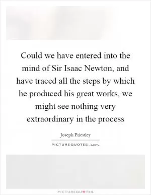 Could we have entered into the mind of Sir Isaac Newton, and have traced all the steps by which he produced his great works, we might see nothing very extraordinary in the process Picture Quote #1