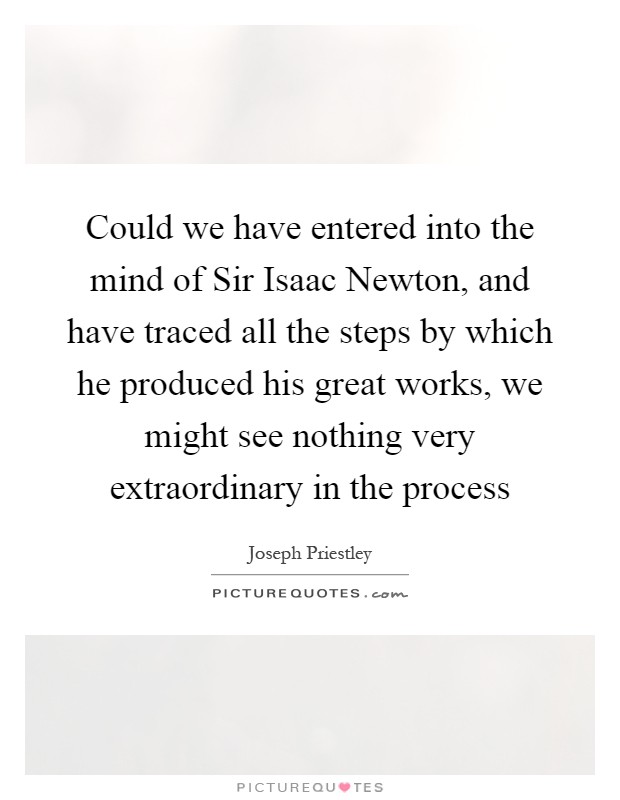 Could we have entered into the mind of Sir Isaac Newton, and have traced all the steps by which he produced his great works, we might see nothing very extraordinary in the process Picture Quote #1