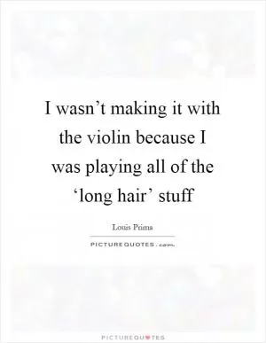 I wasn’t making it with the violin because I was playing all of the ‘long hair’ stuff Picture Quote #1