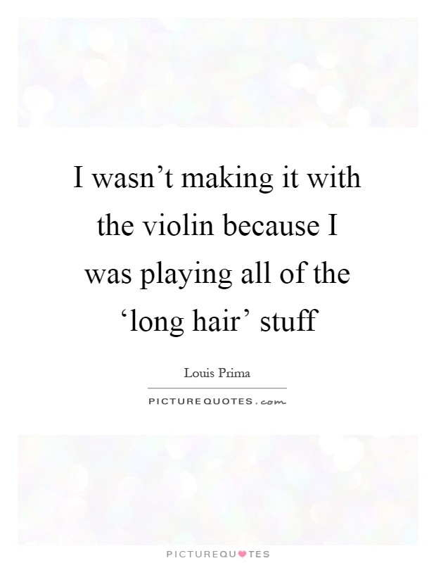 I wasn't making it with the violin because I was playing all of the ‘long hair' stuff Picture Quote #1