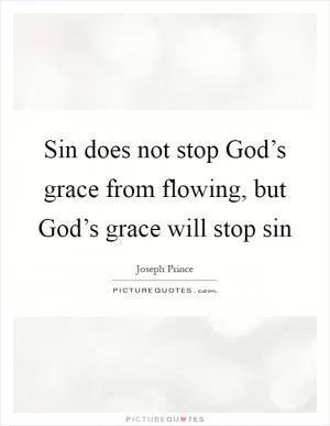 Sin does not stop God’s grace from flowing, but God’s grace will stop sin Picture Quote #1