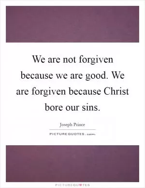 We are not forgiven because we are good. We are forgiven because Christ bore our sins Picture Quote #1