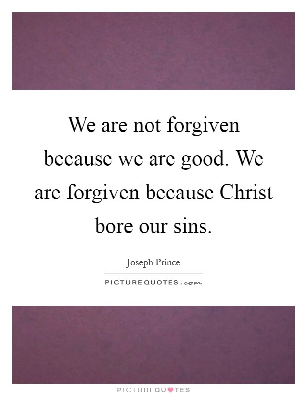 We are not forgiven because we are good. We are forgiven because Christ bore our sins Picture Quote #1