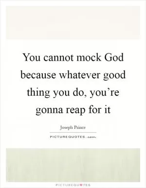 You cannot mock God because whatever good thing you do, you’re gonna reap for it Picture Quote #1
