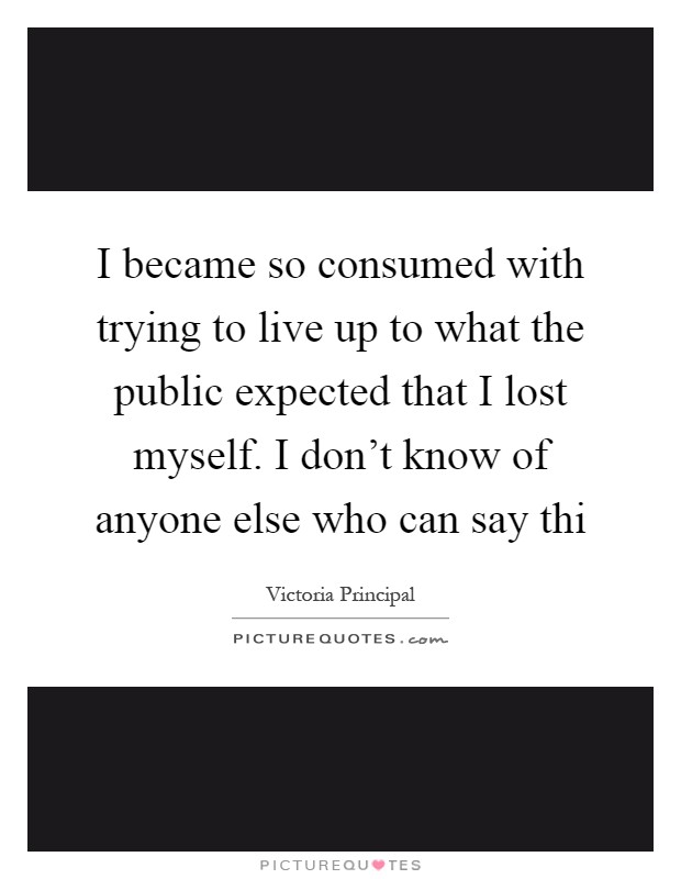 I became so consumed with trying to live up to what the public expected that I lost myself. I don't know of anyone else who can say thi Picture Quote #1