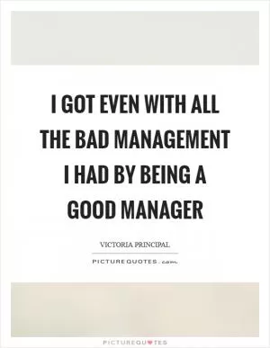 I got even with all the bad management I had by being a good manager Picture Quote #1