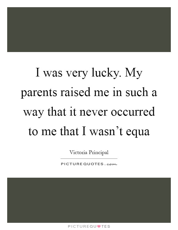 I was very lucky. My parents raised me in such a way that it never occurred to me that I wasn't equa Picture Quote #1