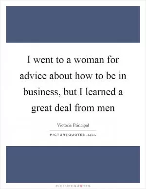 I went to a woman for advice about how to be in business, but I learned a great deal from men Picture Quote #1