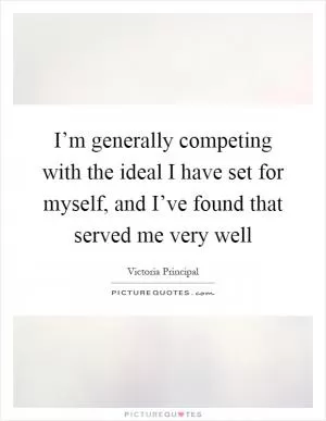 I’m generally competing with the ideal I have set for myself, and I’ve found that served me very well Picture Quote #1