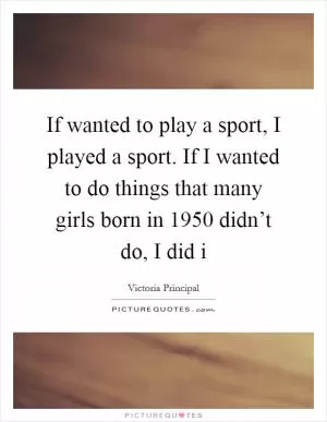 If wanted to play a sport, I played a sport. If I wanted to do things that many girls born in 1950 didn’t do, I did i Picture Quote #1
