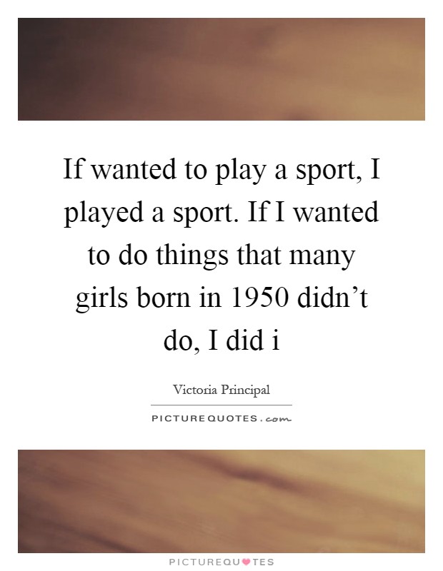 If wanted to play a sport, I played a sport. If I wanted to do things that many girls born in 1950 didn't do, I did i Picture Quote #1