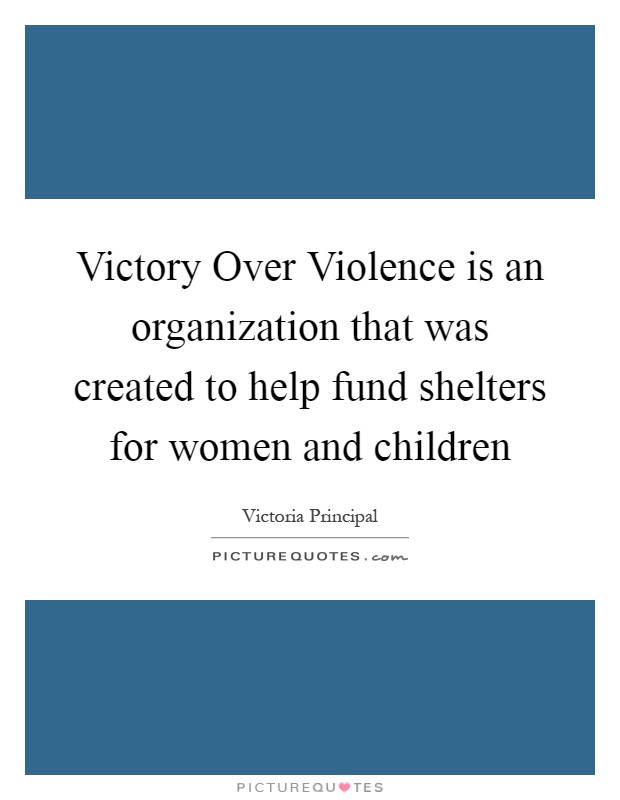 Victory Over Violence is an organization that was created to help fund shelters for women and children Picture Quote #1