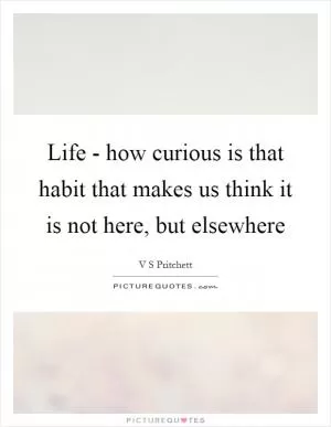 Life - how curious is that habit that makes us think it is not here, but elsewhere Picture Quote #1