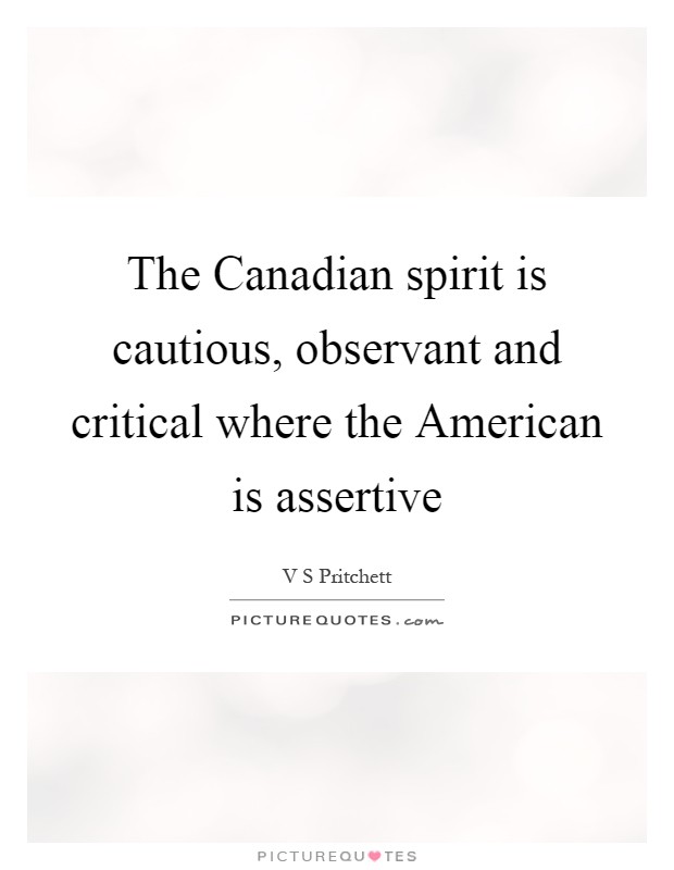 The Canadian spirit is cautious, observant and critical where the American is assertive Picture Quote #1