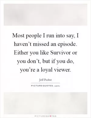 Most people I run into say, I haven’t missed an episode. Either you like Survivor or you don’t, but if you do, you’re a loyal viewer Picture Quote #1