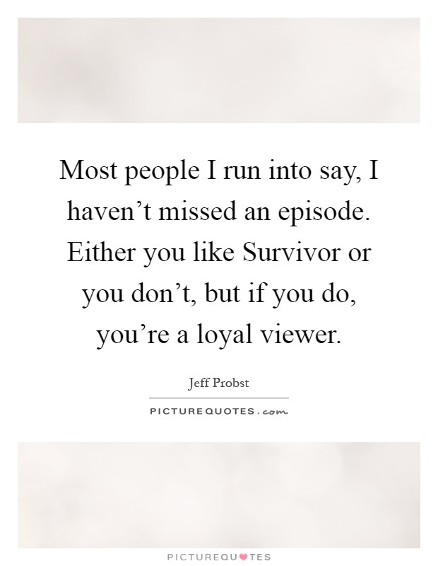 Most people I run into say, I haven't missed an episode. Either you like Survivor or you don't, but if you do, you're a loyal viewer Picture Quote #1